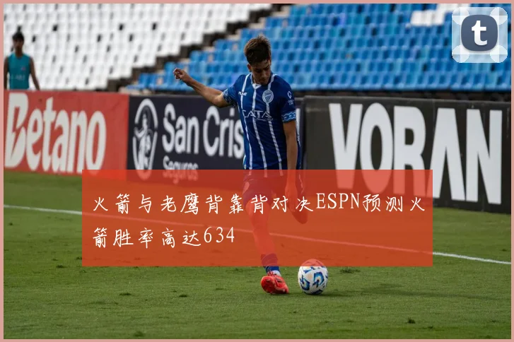 火箭与老鹰背靠背对决ESPN预测火箭胜率高达634