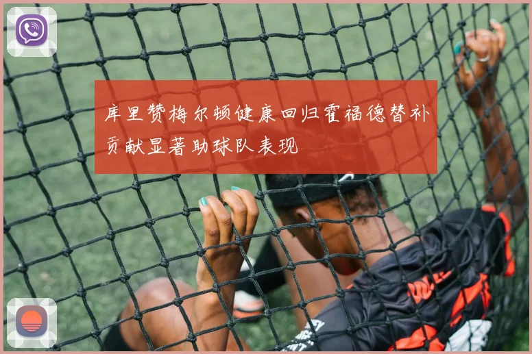 库里赞梅尔顿健康回归霍福德替补贡献显著助球队表现