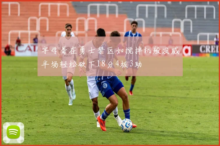 字母哥在勇士禁区如搅拌机般发威半场轻松砍下18分4板3助