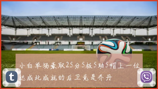 小白单场豪取25分5板5助5帽上一位达成此成就的后卫竟是乔丹