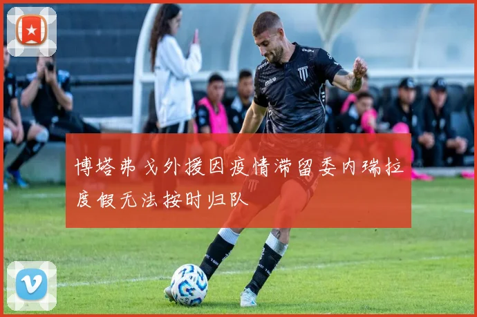 博塔弗戈外援因疫情滞留委内瑞拉度假无法按时归队