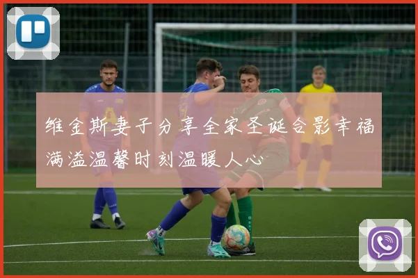维金斯妻子分享全家圣诞合影幸福满溢温馨时刻温暖人心