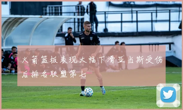 火箭篮板表现大幅下滑亚当斯受伤后排名联盟第七