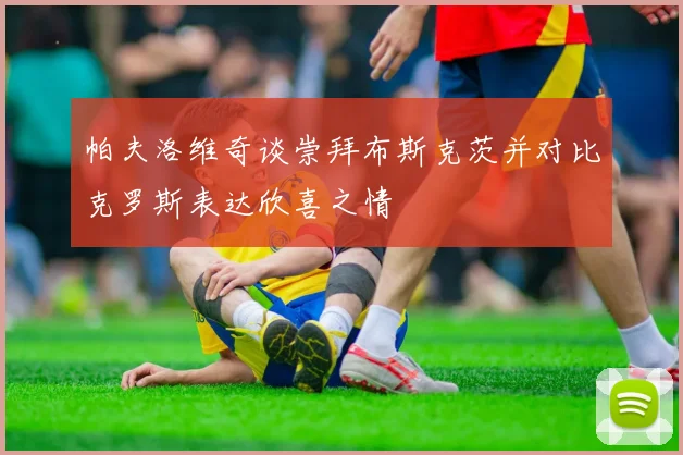 帕夫洛维奇谈崇拜布斯克茨并对比克罗斯表达欣喜之情