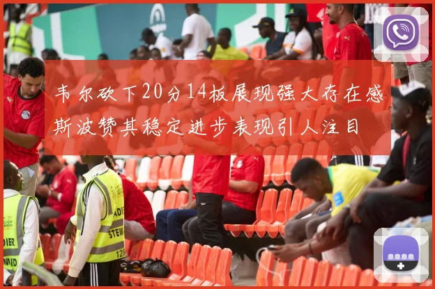 韦尔砍下20分14板展现强大存在感斯波赞其稳定进步表现引人注目