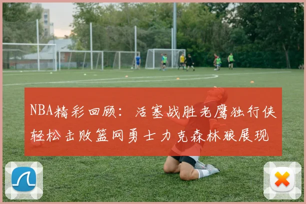 NBA精彩回顾：活塞战胜老鹰独行侠轻松击败篮网勇士力克森林狼展现强劲实力