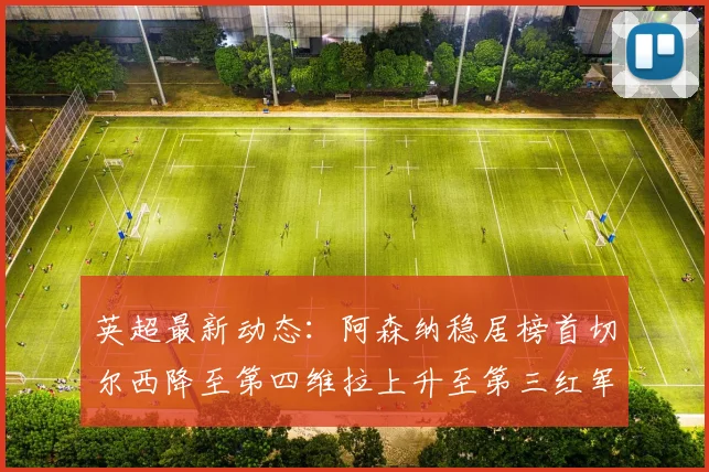 英超最新动态：阿森纳稳居榜首切尔西降至第四维拉上升至第三红军继续第八