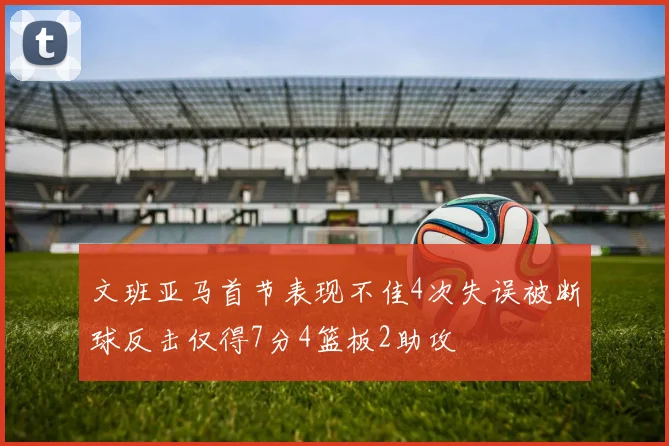 文班亚马首节表现不佳4次失误被断球反击仅得7分4篮板2助攻