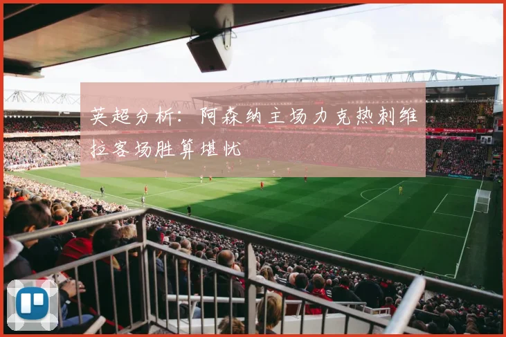 英超分析：阿森纳主场力克热刺维拉客场胜算堪忧