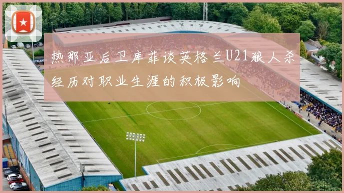 热那亚后卫库菲谈英格兰U21狼人杀经历对职业生涯的积极影响