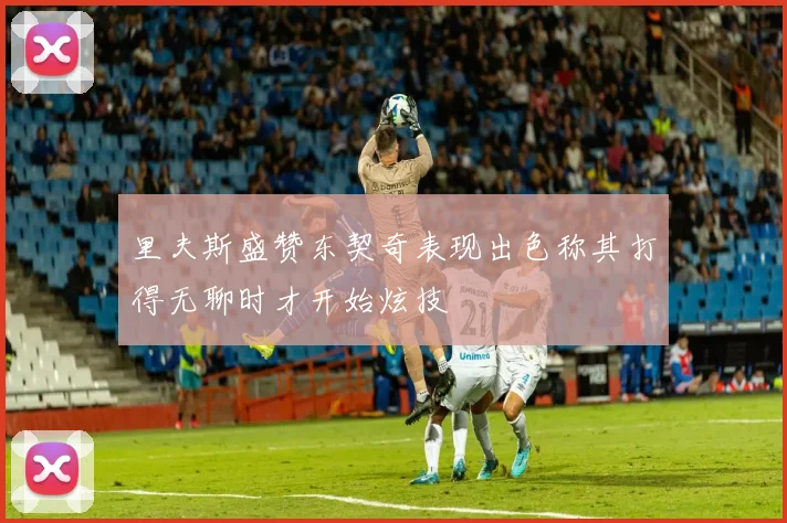 里夫斯盛赞东契奇表现出色称其打得无聊时才开始炫技