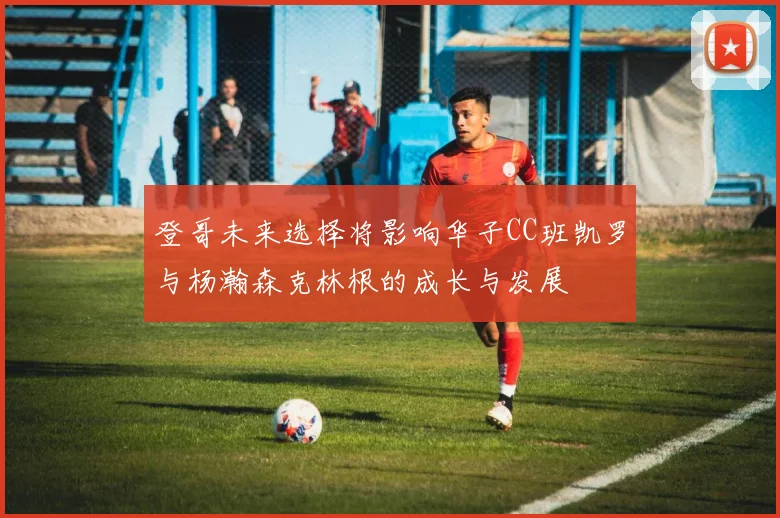 登哥未来选择将影响华子CC班凯罗与杨瀚森克林根的成长与发展