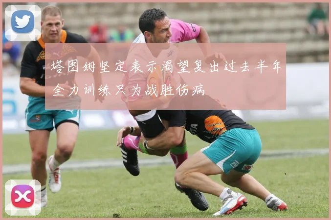 塔图姆坚定表示渴望复出过去半年全力训练只为战胜伤病