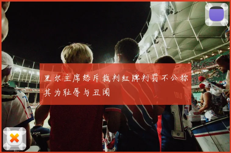 里尔主席怒斥裁判红牌判罚不公称其为耻辱与丑闻