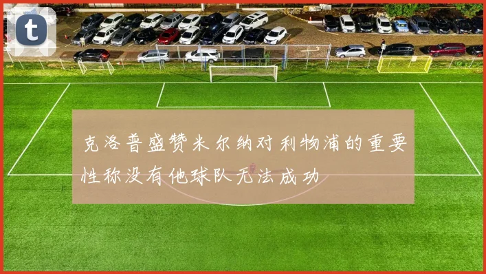 克洛普盛赞米尔纳对利物浦的重要性称没有他球队无法成功