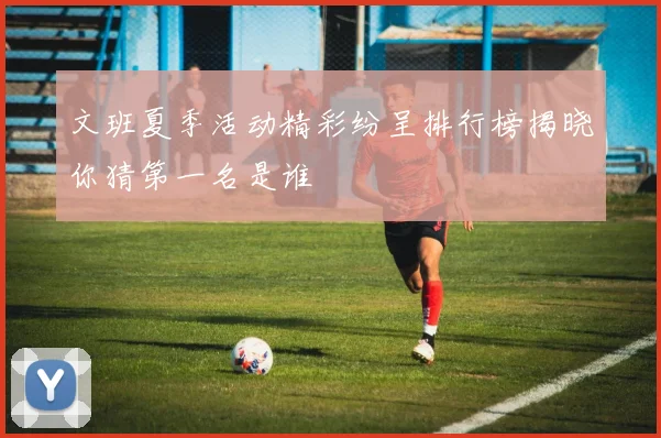 文班夏季活动精彩纷呈排行榜揭晓你猜第一名是谁