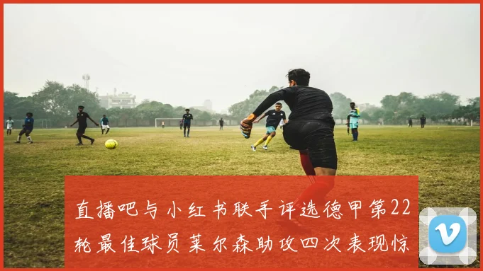 直播吧与小红书联手评选德甲第22轮最佳球员莱尔森助攻四次表现惊艳
