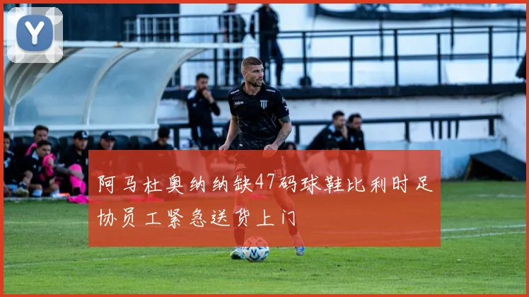 阿马杜奥纳纳缺47码球鞋比利时足协员工紧急送货上门