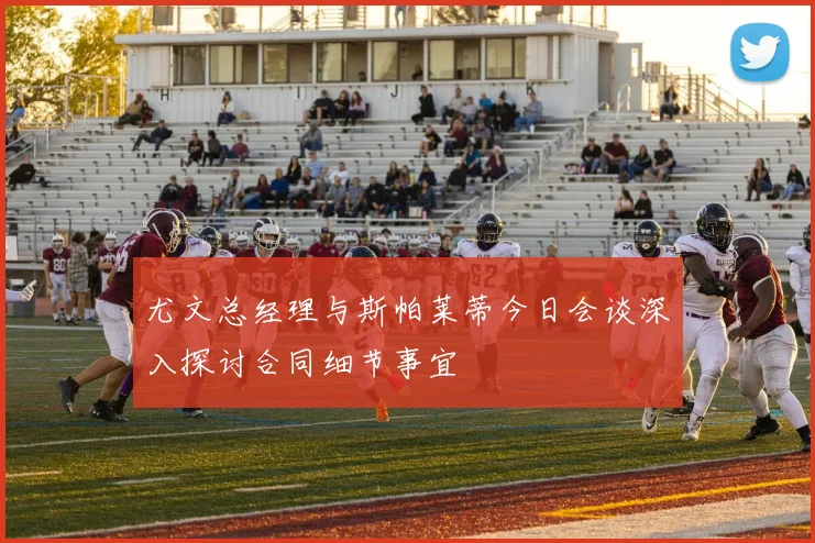 尤文总经理与斯帕莱蒂今日会谈深入探讨合同细节事宜