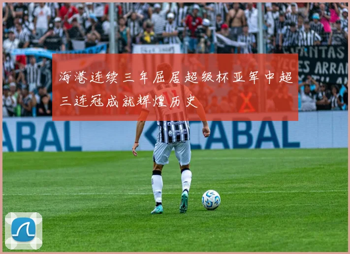 海港连续三年屈居超级杯亚军中超三连冠成就辉煌历史