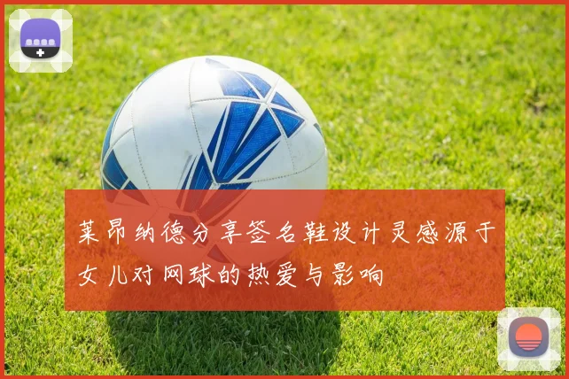 莱昂纳德分享签名鞋设计灵感源于女儿对网球的热爱与影响