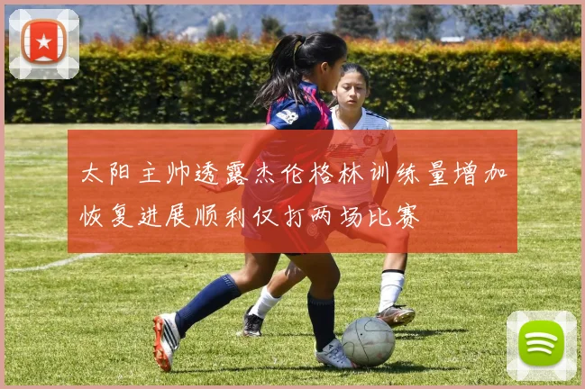 太阳主帅透露杰伦格林训练量增加恢复进展顺利仅打两场比赛