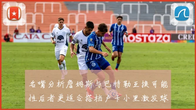 名嘴分析詹姆斯与巴特勒互换可能性后者更适合搭档卢卡小里激发球队激情