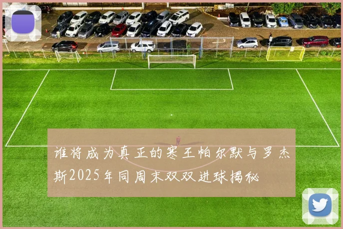 谁将成为真正的寒王帕尔默与罗杰斯2025年同周末双双进球揭秘