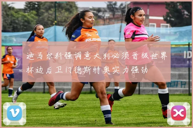 迪马尔科强调意大利必须晋级世界杯边后卫门德斯特奥实力强劲