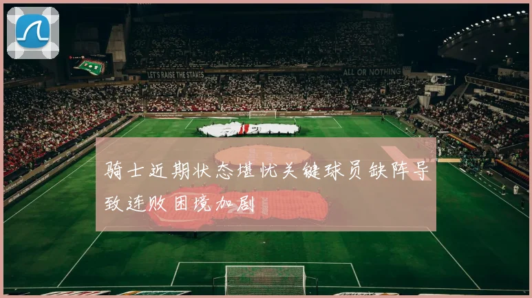 骑士近期状态堪忧关键球员缺阵导致连败困境加剧