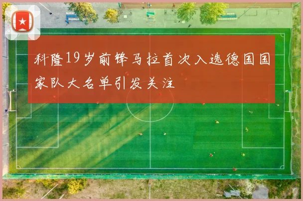 科隆19岁前锋马拉首次入选德国国家队大名单引发关注