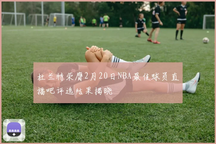 杜兰特荣膺2月20日NBA最佳球员直播吧评选结果揭晓