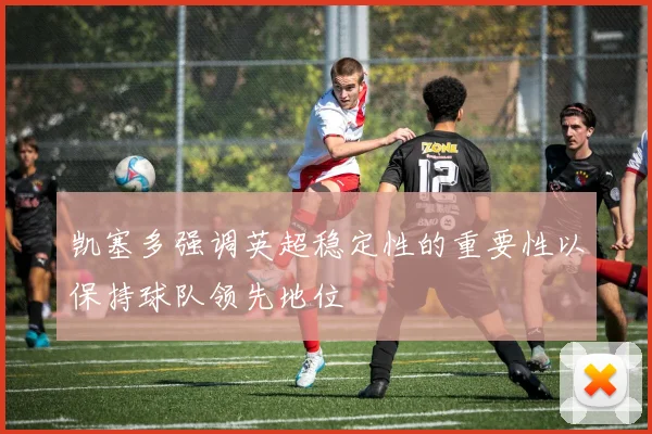 凯塞多强调英超稳定性的重要性以保持球队领先地位