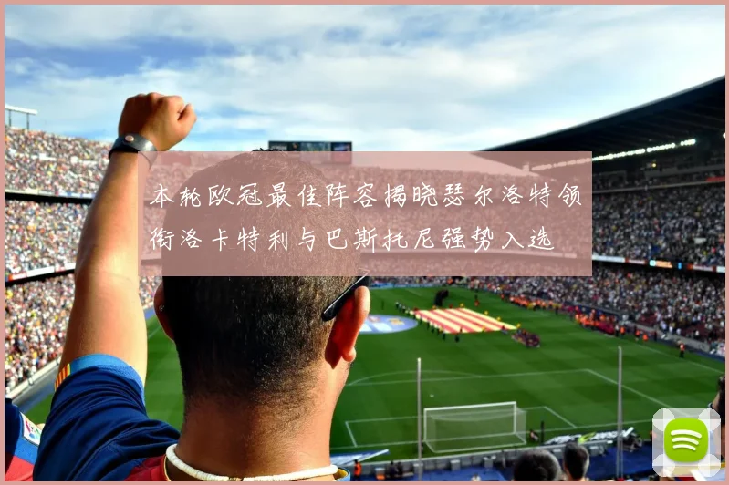 本轮欧冠最佳阵容揭晓瑟尔洛特领衔洛卡特利与巴斯托尼强势入选