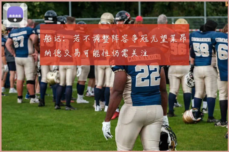 船记：若不调整阵容争冠无望莱昂纳德交易可能性仍需关注