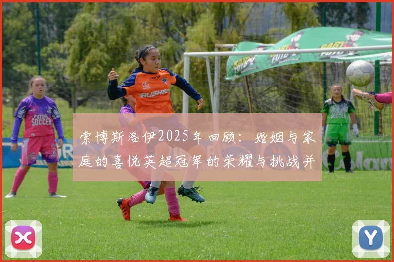索博斯洛伊2025年回顾：婚姻与家庭的喜悦英超冠军的荣耀与挑战并存