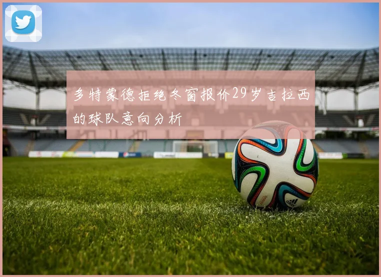 多特蒙德拒绝冬窗报价29岁吉拉西的球队意向分析