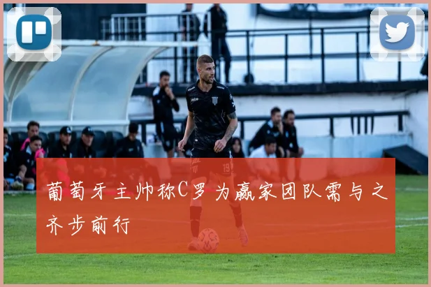 葡萄牙主帅称C罗为赢家团队需与之齐步前行