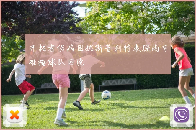 开拓者伤病困扰斯普利特表现尚可难掩球队困境